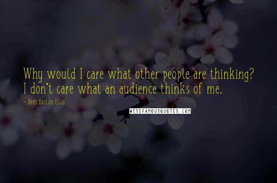 Bret Easton Ellis Quotes: Why would I care what other people are thinking? I don't care what an audience thinks of me.