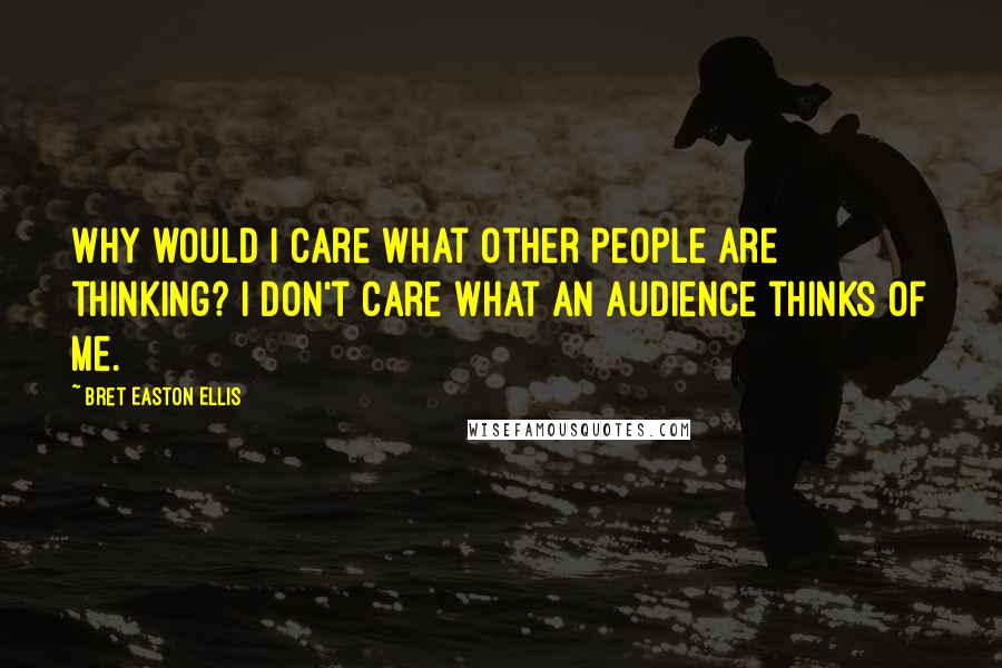 Bret Easton Ellis Quotes: Why would I care what other people are thinking? I don't care what an audience thinks of me.