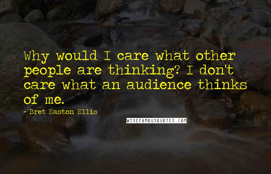 Bret Easton Ellis Quotes: Why would I care what other people are thinking? I don't care what an audience thinks of me.