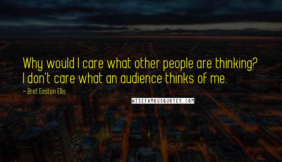 Bret Easton Ellis Quotes: Why would I care what other people are thinking? I don't care what an audience thinks of me.