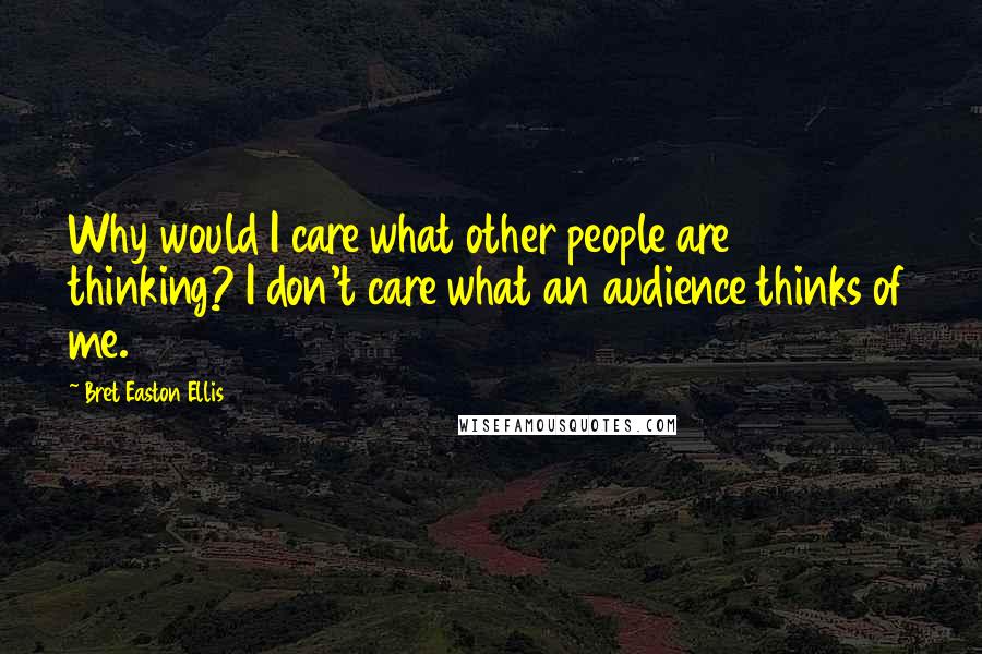 Bret Easton Ellis Quotes: Why would I care what other people are thinking? I don't care what an audience thinks of me.