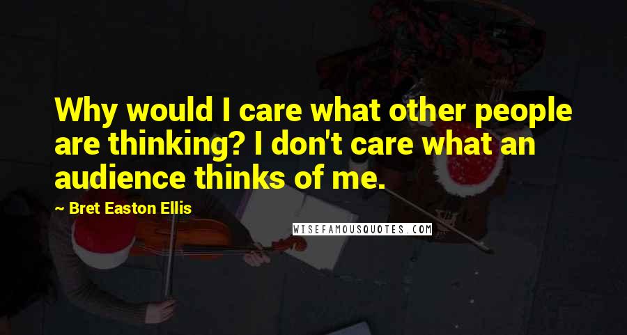 Bret Easton Ellis Quotes: Why would I care what other people are thinking? I don't care what an audience thinks of me.