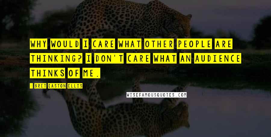 Bret Easton Ellis Quotes: Why would I care what other people are thinking? I don't care what an audience thinks of me.