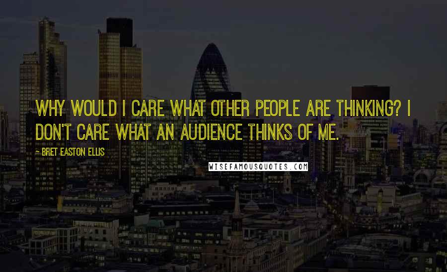 Bret Easton Ellis Quotes: Why would I care what other people are thinking? I don't care what an audience thinks of me.