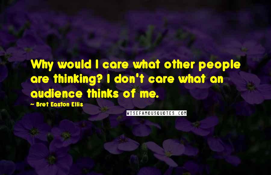 Bret Easton Ellis Quotes: Why would I care what other people are thinking? I don't care what an audience thinks of me.