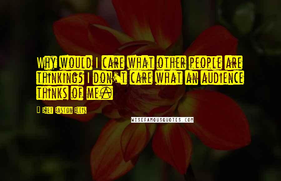 Bret Easton Ellis Quotes: Why would I care what other people are thinking? I don't care what an audience thinks of me.