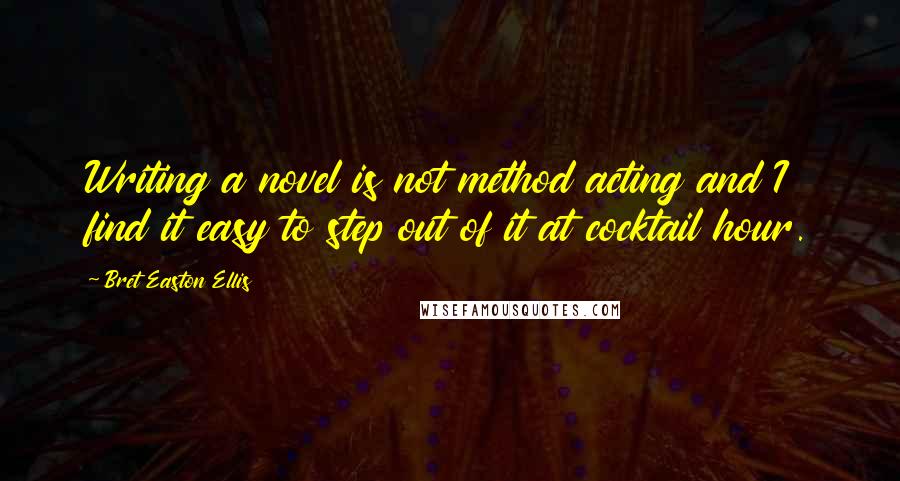 Bret Easton Ellis Quotes: Writing a novel is not method acting and I find it easy to step out of it at cocktail hour.