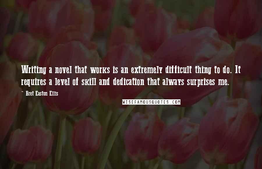 Bret Easton Ellis Quotes: Writing a novel that works is an extremely difficult thing to do. It requires a level of skill and dedication that always surprises me.