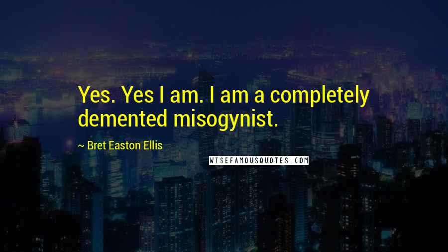Bret Easton Ellis Quotes: Yes. Yes I am. I am a completely demented misogynist.