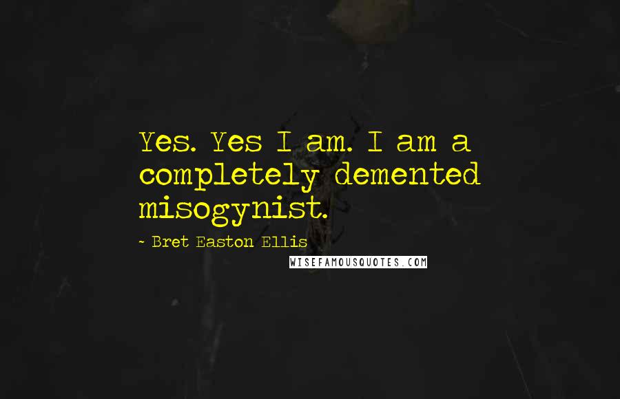 Bret Easton Ellis Quotes: Yes. Yes I am. I am a completely demented misogynist.