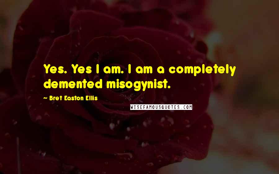 Bret Easton Ellis Quotes: Yes. Yes I am. I am a completely demented misogynist.