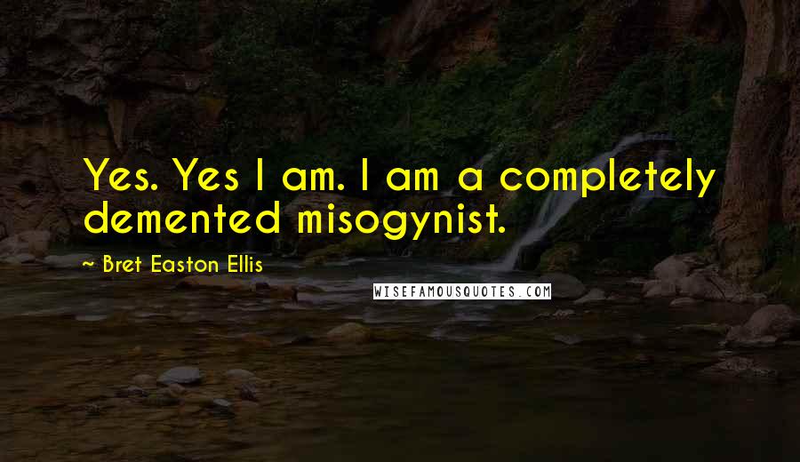 Bret Easton Ellis Quotes: Yes. Yes I am. I am a completely demented misogynist.