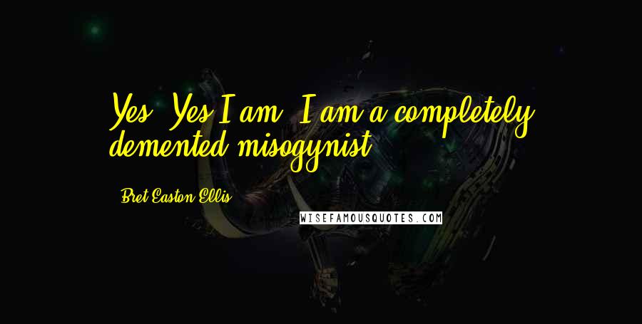 Bret Easton Ellis Quotes: Yes. Yes I am. I am a completely demented misogynist.