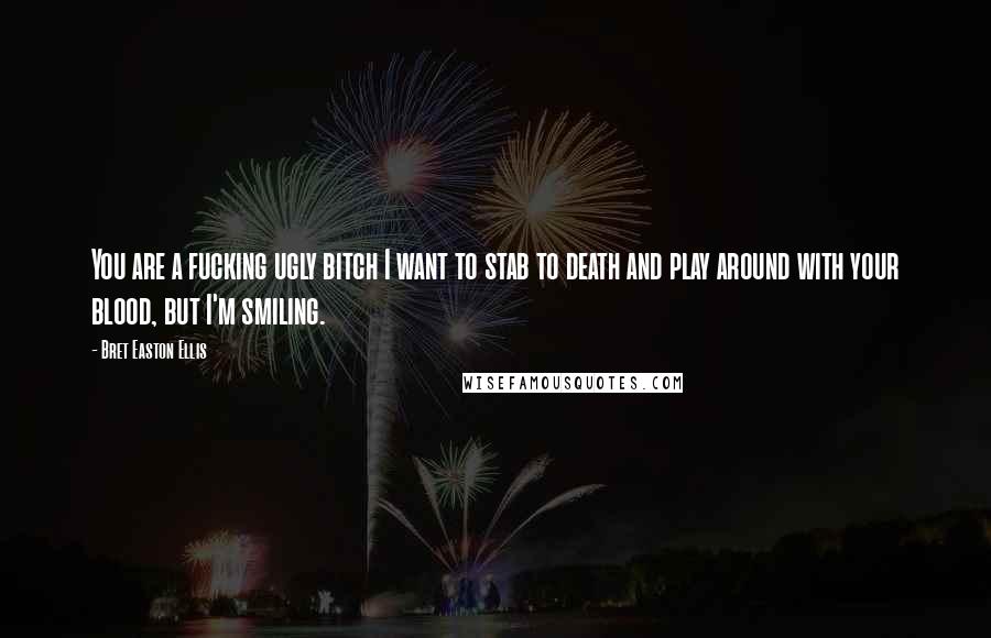 Bret Easton Ellis Quotes: You are a fucking ugly bitch I want to stab to death and play around with your blood, but I'm smiling.