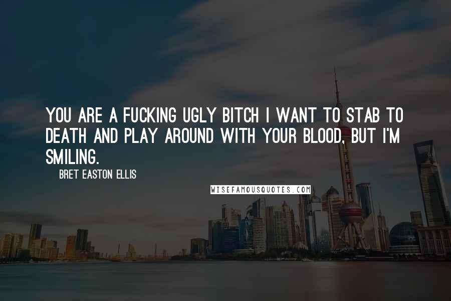 Bret Easton Ellis Quotes: You are a fucking ugly bitch I want to stab to death and play around with your blood, but I'm smiling.