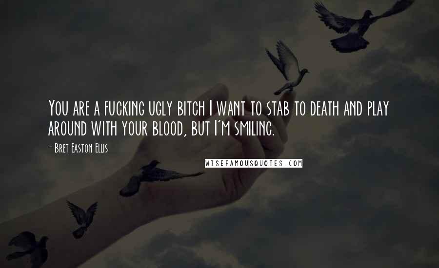 Bret Easton Ellis Quotes: You are a fucking ugly bitch I want to stab to death and play around with your blood, but I'm smiling.