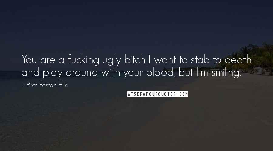 Bret Easton Ellis Quotes: You are a fucking ugly bitch I want to stab to death and play around with your blood, but I'm smiling.