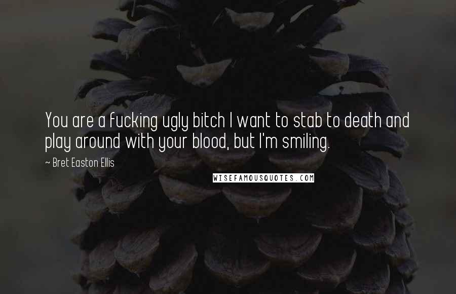 Bret Easton Ellis Quotes: You are a fucking ugly bitch I want to stab to death and play around with your blood, but I'm smiling.