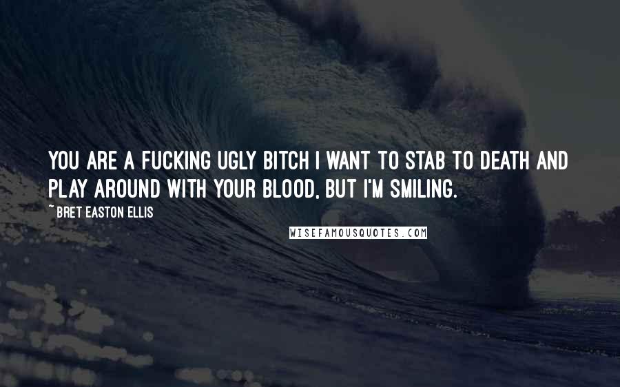 Bret Easton Ellis Quotes: You are a fucking ugly bitch I want to stab to death and play around with your blood, but I'm smiling.