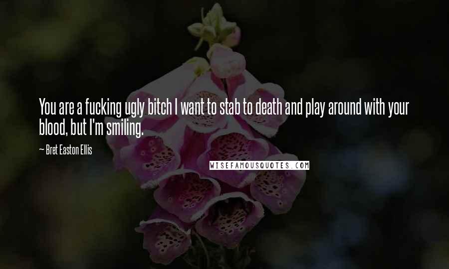 Bret Easton Ellis Quotes: You are a fucking ugly bitch I want to stab to death and play around with your blood, but I'm smiling.