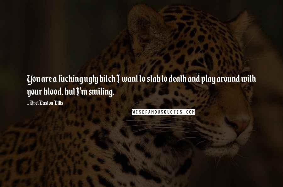 Bret Easton Ellis Quotes: You are a fucking ugly bitch I want to stab to death and play around with your blood, but I'm smiling.