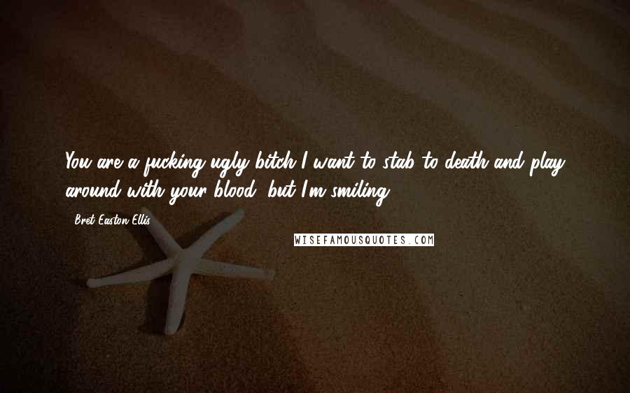 Bret Easton Ellis Quotes: You are a fucking ugly bitch I want to stab to death and play around with your blood, but I'm smiling.