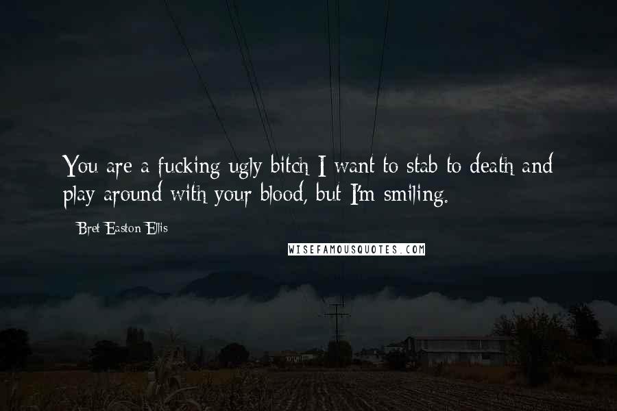 Bret Easton Ellis Quotes: You are a fucking ugly bitch I want to stab to death and play around with your blood, but I'm smiling.