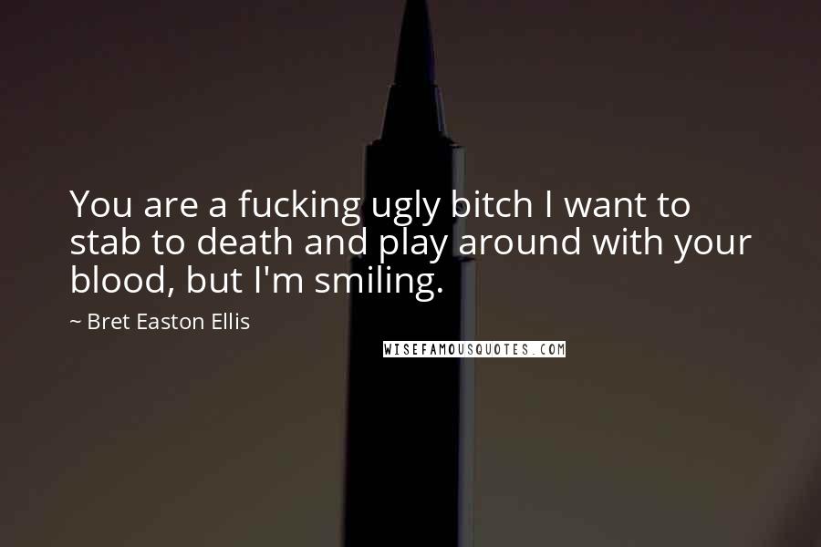 Bret Easton Ellis Quotes: You are a fucking ugly bitch I want to stab to death and play around with your blood, but I'm smiling.