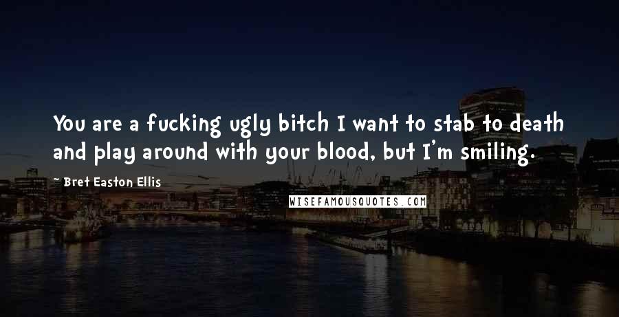 Bret Easton Ellis Quotes: You are a fucking ugly bitch I want to stab to death and play around with your blood, but I'm smiling.