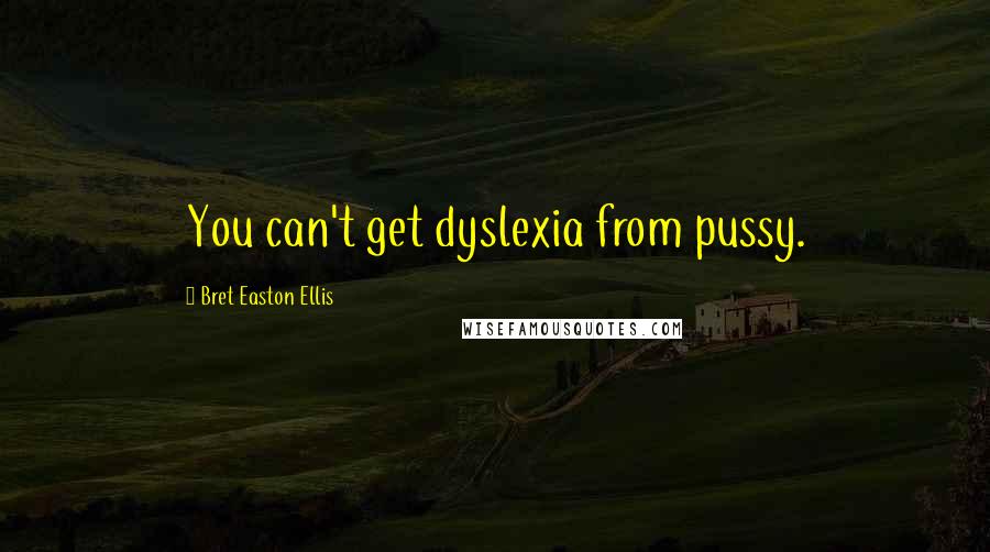 Bret Easton Ellis Quotes: You can't get dyslexia from pussy.