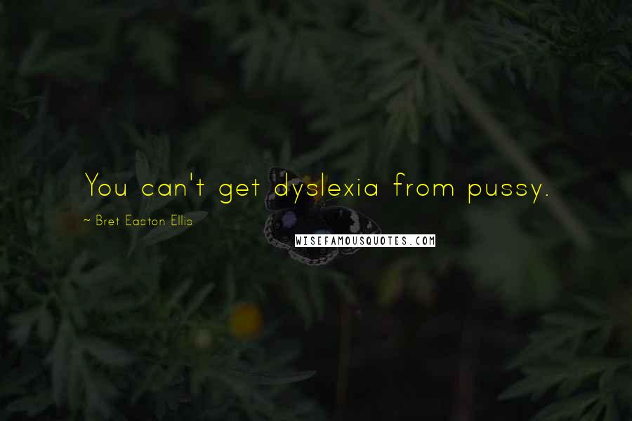 Bret Easton Ellis Quotes: You can't get dyslexia from pussy.