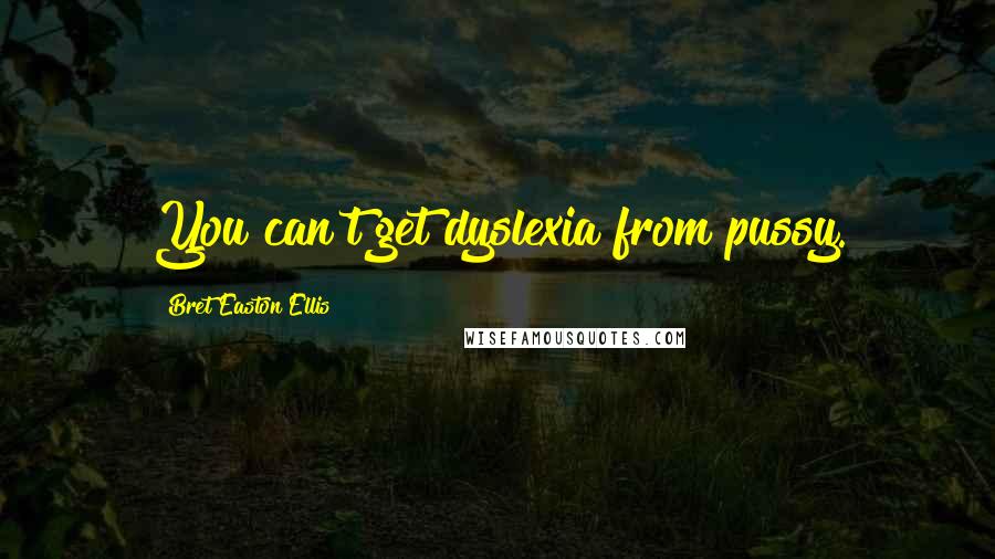 Bret Easton Ellis Quotes: You can't get dyslexia from pussy.