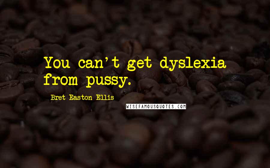 Bret Easton Ellis Quotes: You can't get dyslexia from pussy.