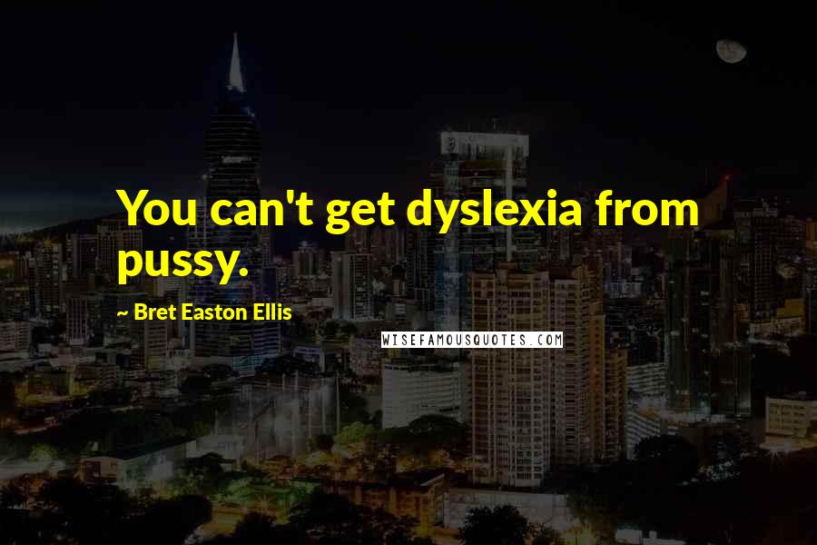 Bret Easton Ellis Quotes: You can't get dyslexia from pussy.