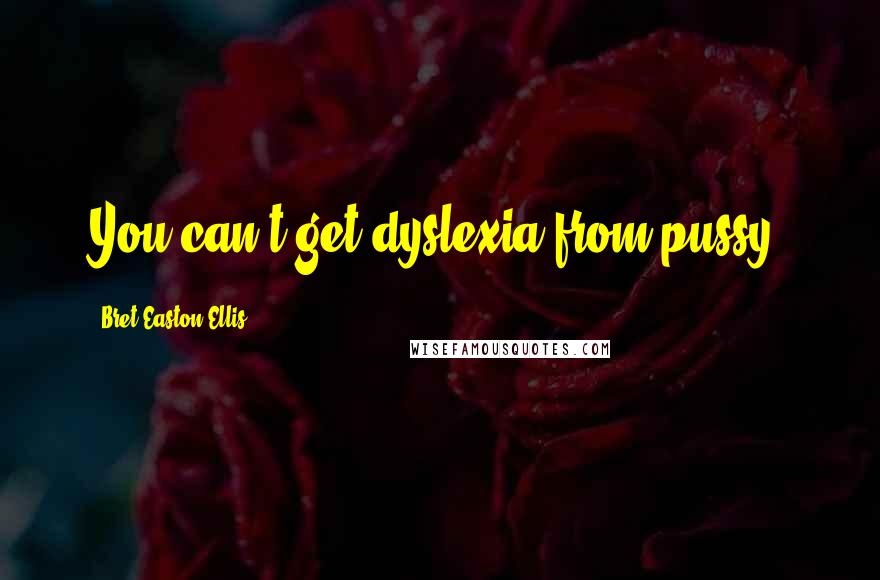 Bret Easton Ellis Quotes: You can't get dyslexia from pussy.