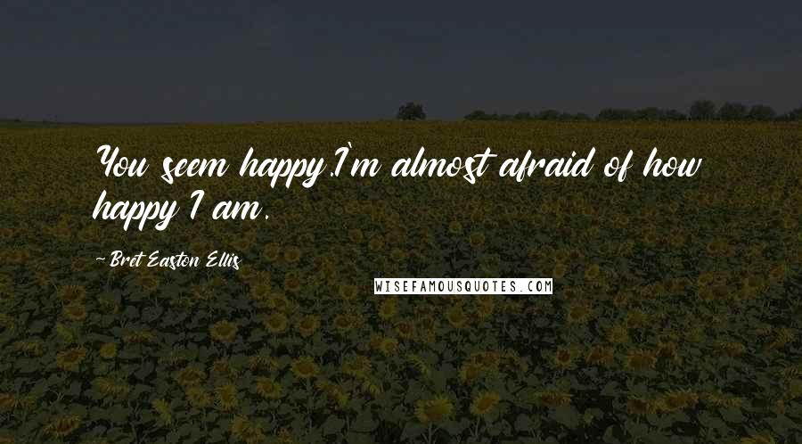 Bret Easton Ellis Quotes: You seem happy.I'm almost afraid of how happy I am.