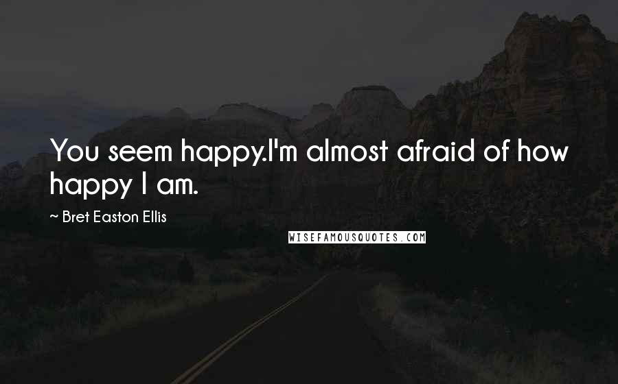 Bret Easton Ellis Quotes: You seem happy.I'm almost afraid of how happy I am.