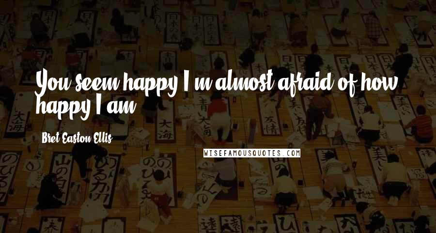 Bret Easton Ellis Quotes: You seem happy.I'm almost afraid of how happy I am.