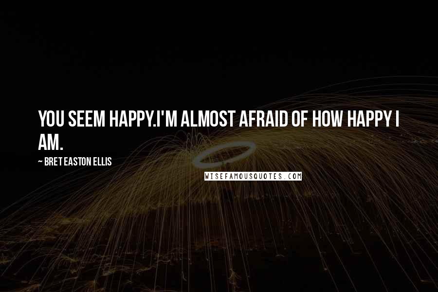 Bret Easton Ellis Quotes: You seem happy.I'm almost afraid of how happy I am.