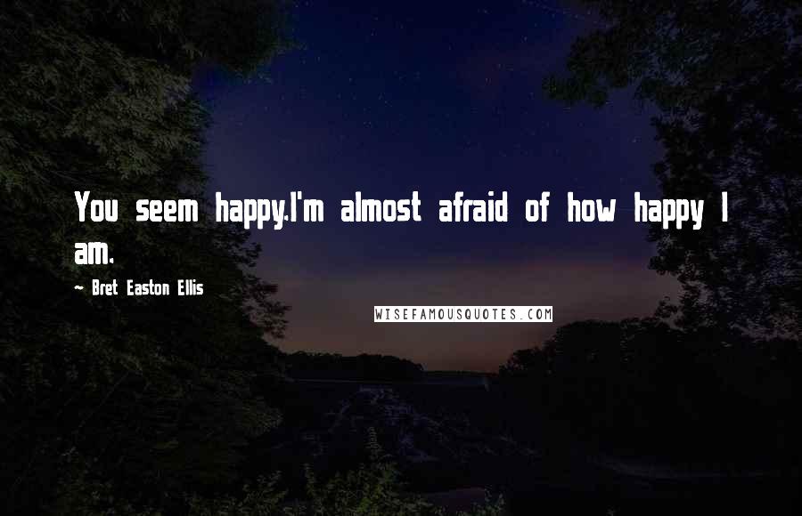 Bret Easton Ellis Quotes: You seem happy.I'm almost afraid of how happy I am.