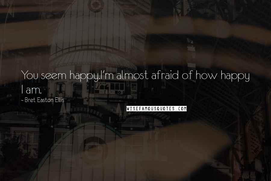 Bret Easton Ellis Quotes: You seem happy.I'm almost afraid of how happy I am.