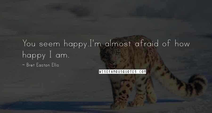 Bret Easton Ellis Quotes: You seem happy.I'm almost afraid of how happy I am.
