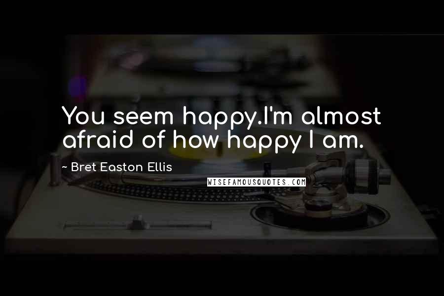 Bret Easton Ellis Quotes: You seem happy.I'm almost afraid of how happy I am.