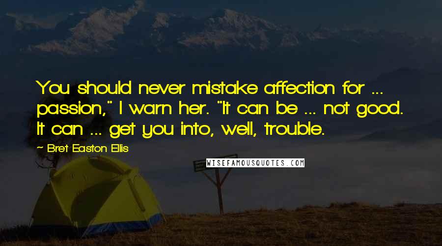 Bret Easton Ellis Quotes: You should never mistake affection for ... passion," I warn her. "It can be ... not good. It can ... get you into, well, trouble.