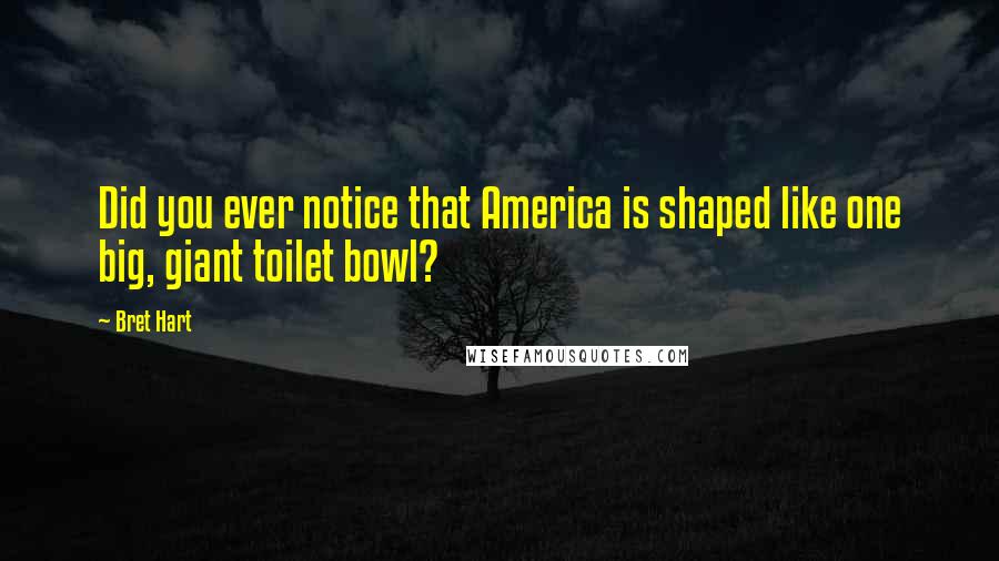 Bret Hart Quotes: Did you ever notice that America is shaped like one big, giant toilet bowl?