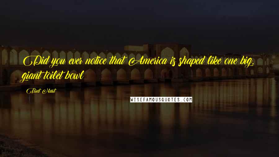 Bret Hart Quotes: Did you ever notice that America is shaped like one big, giant toilet bowl?