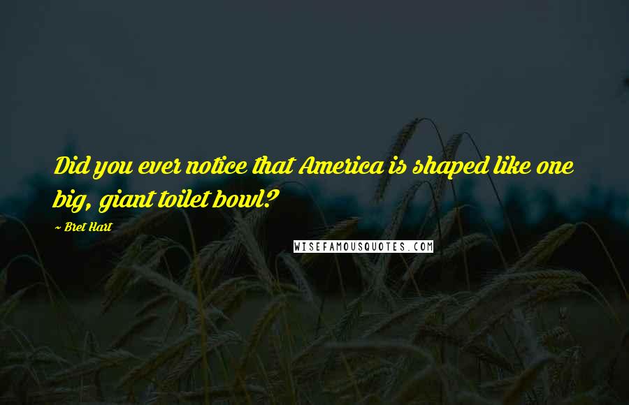 Bret Hart Quotes: Did you ever notice that America is shaped like one big, giant toilet bowl?