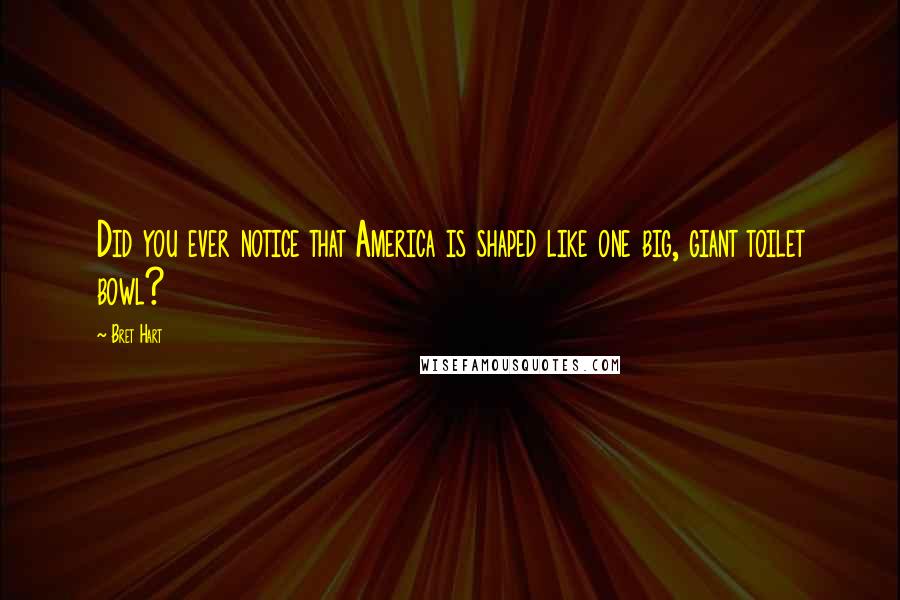 Bret Hart Quotes: Did you ever notice that America is shaped like one big, giant toilet bowl?