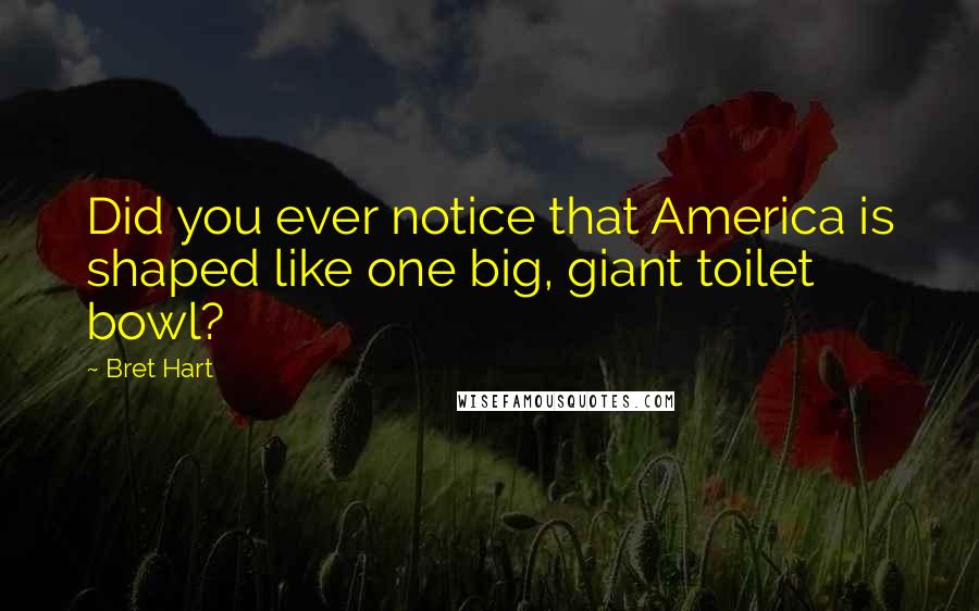 Bret Hart Quotes: Did you ever notice that America is shaped like one big, giant toilet bowl?