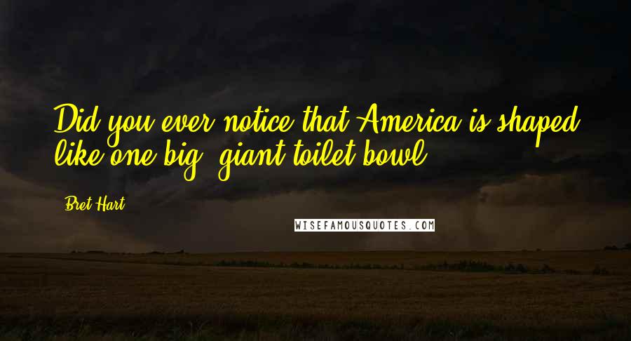 Bret Hart Quotes: Did you ever notice that America is shaped like one big, giant toilet bowl?